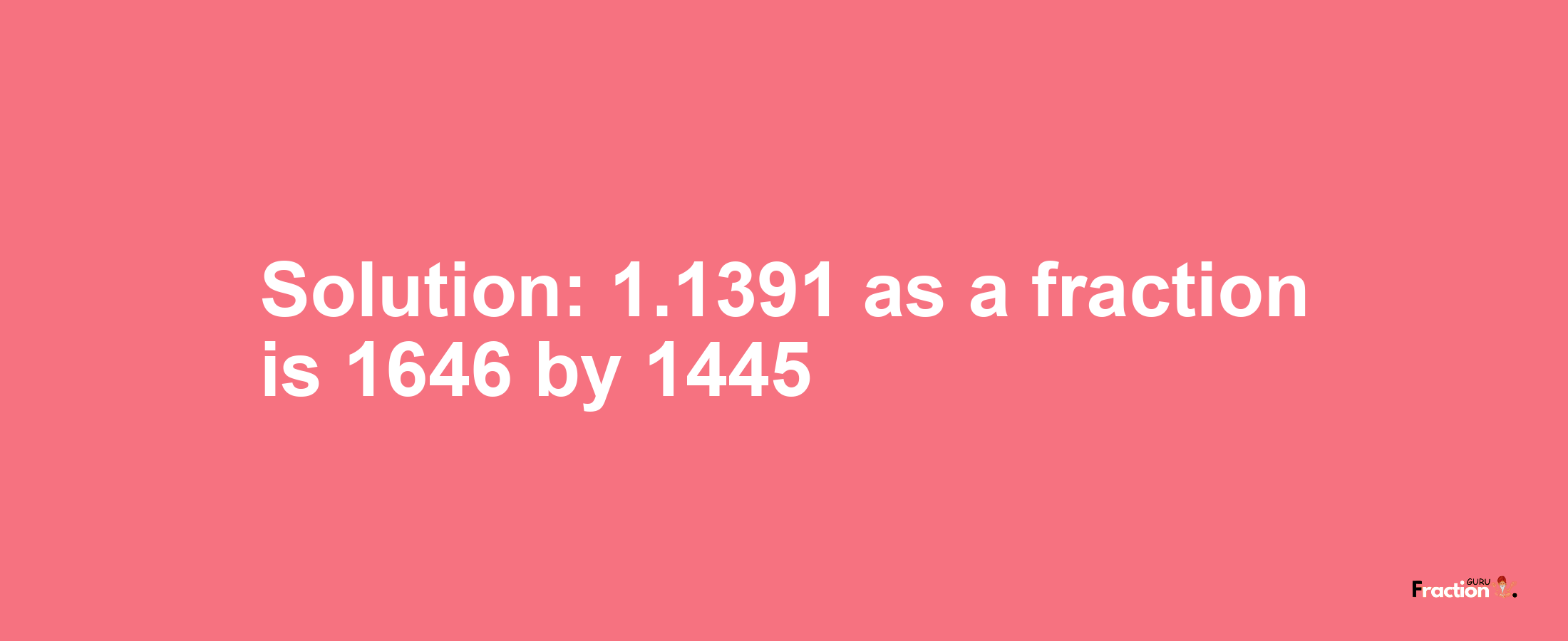 Solution:1.1391 as a fraction is 1646/1445